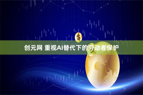 创元网 重视AI替代下的劳动者保护