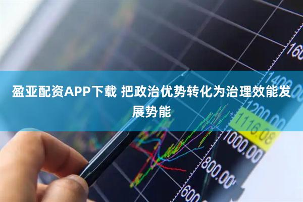 盈亚配资APP下载 把政治优势转化为治理效能发展势能