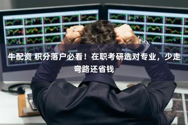 牛配资 积分落户必看！在职考研选对专业，少走弯路还省钱