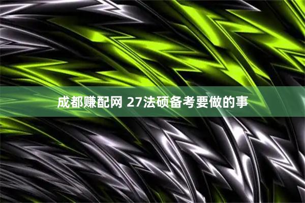 成都赚配网 27法硕备考要做的事