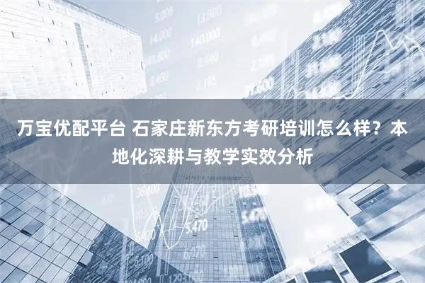 万宝优配平台 石家庄新东方考研培训怎么样？本地化深耕与教学实效分析