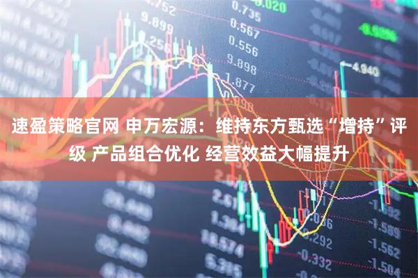 速盈策略官网 申万宏源：维持东方甄选“增持”评级 产品组合优化 经营效益大幅提升