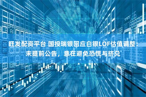 旺发配资平台 国投瑞银回应白银LOF估值调整：未提前公告，意在避免恐慌与挤兑