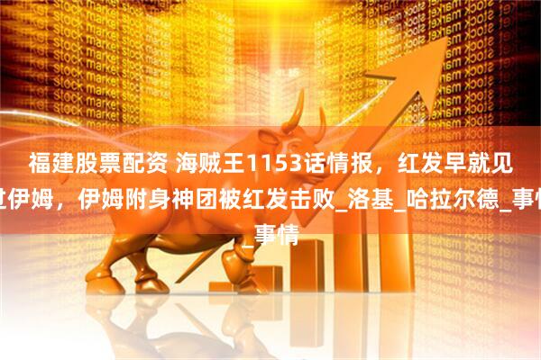 福建股票配资 海贼王1153话情报，红发早就见过伊姆，伊姆附身神团被红发击败_洛基_哈拉尔德_事情