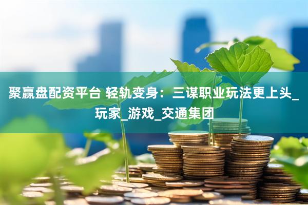 聚赢盘配资平台 轻轨变身：三谋职业玩法更上头_玩家_游戏_交通集团