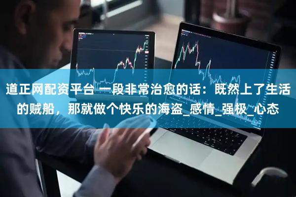 道正网配资平台 一段非常治愈的话：既然上了生活的贼船，那就做个快乐的海盗_感情_强极_心态