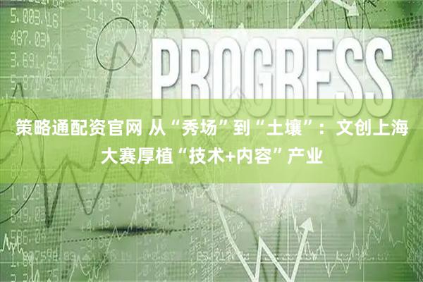 策略通配资官网 从“秀场”到“土壤”：文创上海大赛厚植“技术+内容”产业