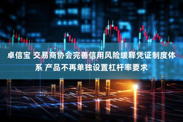 卓信宝 交易商协会完善信用风险缓释凭证制度体系 产品不再单独设置杠杆率要求