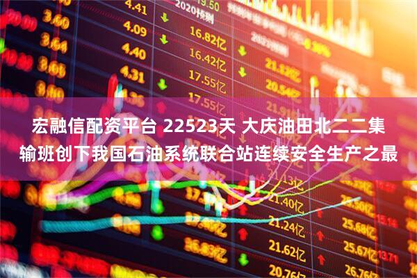 宏融信配资平台 22523天 大庆油田北二二集输班创下我国石油系统联合站连续安全生产之最