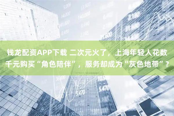 钱龙配资APP下载 二次元火了，上海年轻人花数千元购买“角色陪伴”，服务却成为“灰色地带”？