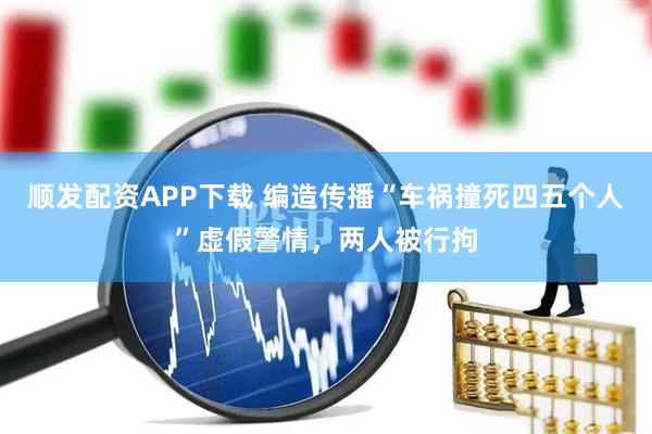 顺发配资APP下载 编造传播“车祸撞死四五个人”虚假警情，两人被行拘