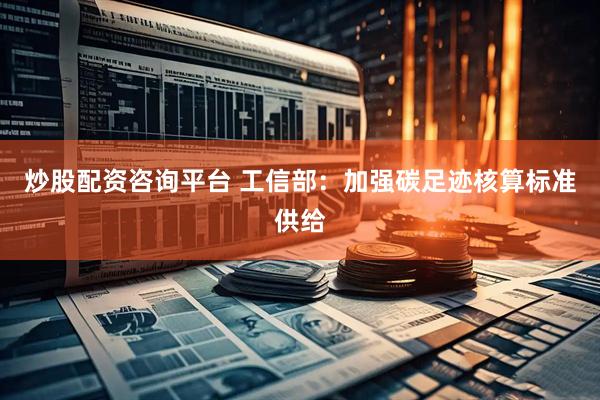 炒股配资咨询平台 工信部：加强碳足迹核算标准供给
