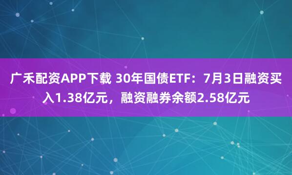 广禾配资APP下载 30年国债ETF：7月3日融资买入1.38亿元，融资融券余额2.58亿元