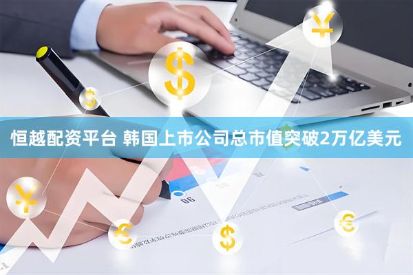 恒越配资平台 韩国上市公司总市值突破2万亿美元