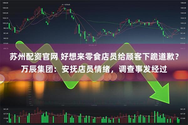 苏州配资官网 好想来零食店员给顾客下跪道歉？万辰集团：安抚店员情绪，调查事发经过