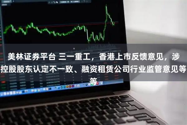 美林证券平台 三一重工，香港上市反馈意见，涉控股股东认定不一致、融资租赁公司行业监管意见等