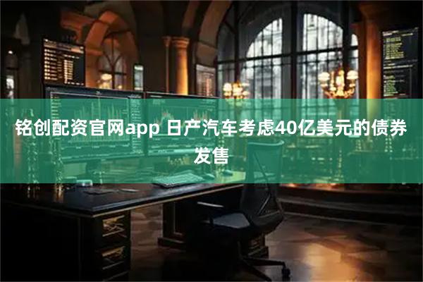 铭创配资官网app 日产汽车考虑40亿美元的债券发售