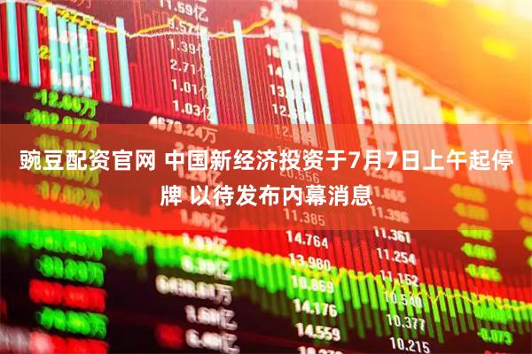 豌豆配资官网 中国新经济投资于7月7日上午起停牌 以待发布内幕消息