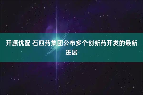 开源优配 石四药集团公布多个创新药开发的最新进展