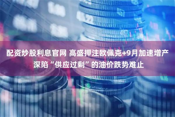 配资炒股利息官网 高盛押注欧佩克+9月加速增产 深陷“供应过剩”的油价跌势难止