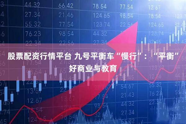 股票配资行情平台 九号平衡车“慢行”：“平衡”好商业与教育