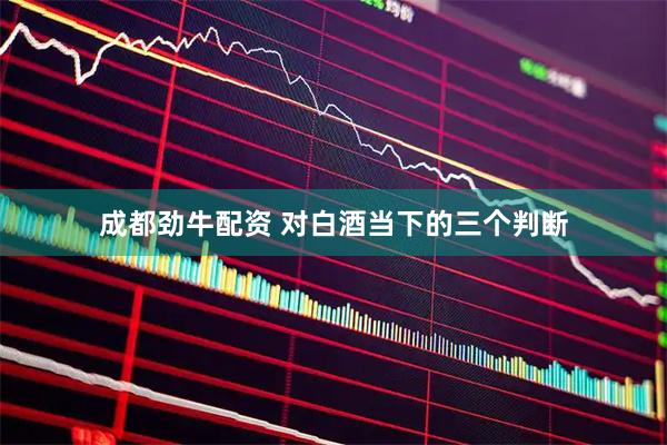 成都劲牛配资 对白酒当下的三个判断