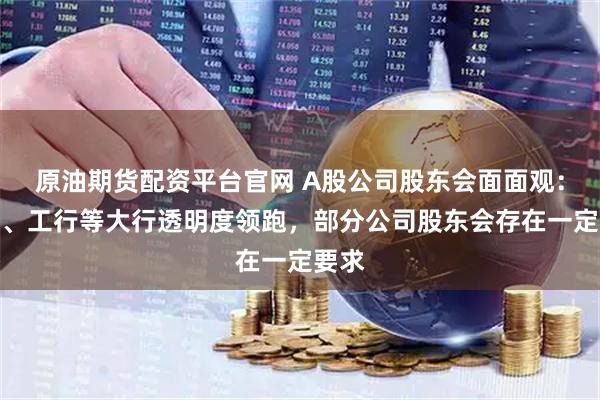 原油期货配资平台官网 A股公司股东会面面观：中行、工行等大行透明度领跑，部分公司股东会存在一定要求