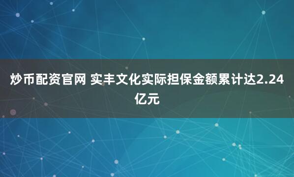 炒币配资官网 实丰文化实际担保金额累计达2.24亿元