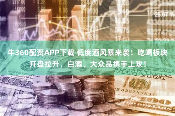 牛360配资APP下载 低度酒风暴来袭！吃喝板块开盘拉升，白酒、大众品携手上攻！