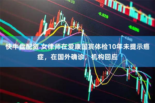 快牛盘配资 女律师在爱康国宾体检10年未提示癌症，在国外确诊，机构回应