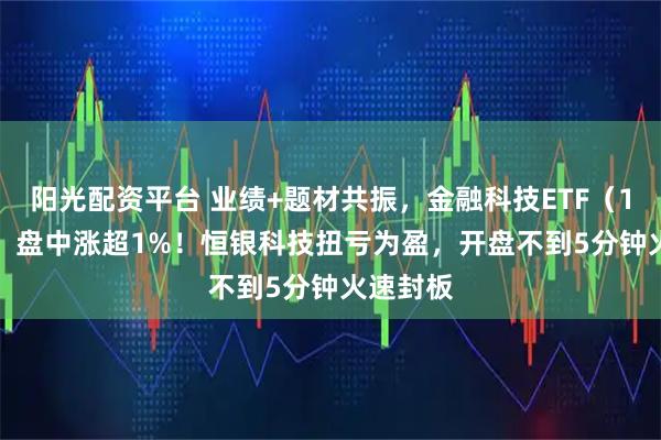 阳光配资平台 业绩+题材共振，金融科技ETF（159851）盘中涨超1%！恒银科技扭亏为盈，开盘不到5分钟火速封板