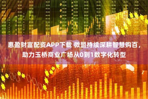 惠盈财富配资APP下载 微盟持续深耕智慧购百，助力玉桥商业广场从0到1数字化转型