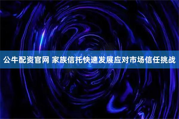 公牛配资官网 家族信托快速发展应对市场信任挑战