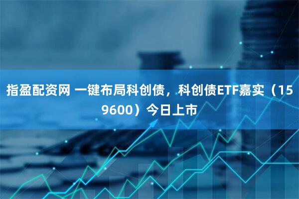 指盈配资网 一键布局科创债，科创债ETF嘉实（159600）今日上市