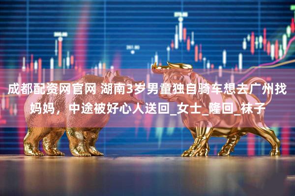 成都配资网官网 湖南3岁男童独自骑车想去广州找妈妈，中途被好心人送回_女士_隆回_袜子
