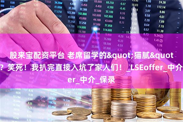 股来宝配资平台 老席留学的"猫腻"被扒？笑死！我扒完直接入坑了家人们！_LSEoffer_中介_保录