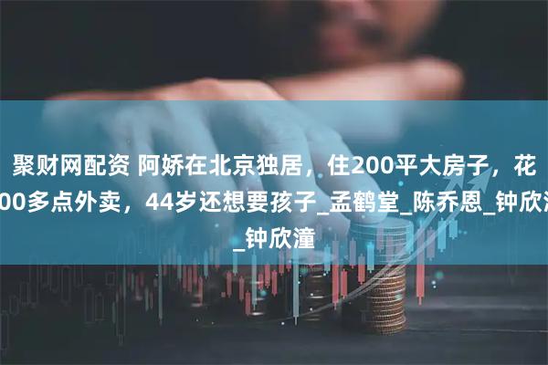 聚财网配资 阿娇在北京独居，住200平大房子，花700多点外卖，44岁还想要孩子_孟鹤堂_陈乔恩_钟欣潼