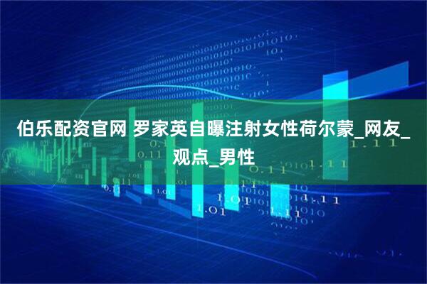 伯乐配资官网 罗家英自曝注射女性荷尔蒙_网友_观点_男性