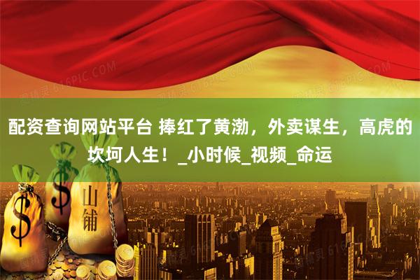 配资查询网站平台 捧红了黄渤，外卖谋生，高虎的坎坷人生！_小时候_视频_命运