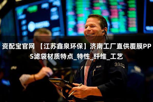 资配宝官网 【江苏鑫泉环保】济南工厂直供覆膜PPS滤袋材质特点_特性_纤维_工艺
