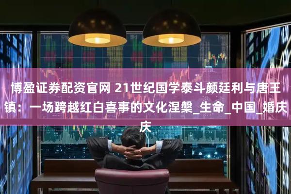 博盈证券配资官网 21世纪国学泰斗颜廷利与唐王镇：一场跨越红白喜事的文化涅槃_生命_中国_婚庆