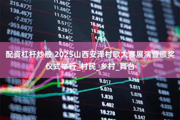 配资杠杆炒股 2025山西安泽村歌大赛展演暨颁奖仪式举行_村民_乡村_舞台