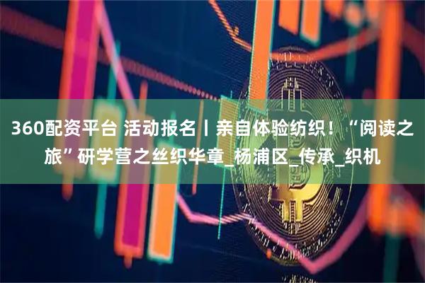 360配资平台 活动报名丨亲自体验纺织！“阅读之旅”研学营之丝织华章_杨浦区_传承_织机