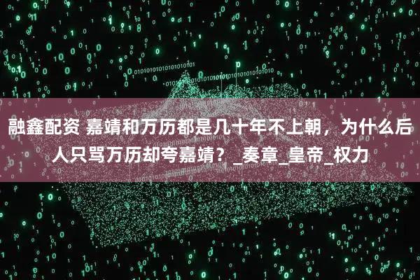 融鑫配资 嘉靖和万历都是几十年不上朝，为什么后人只骂万历却夸嘉靖？_奏章_皇帝_权力