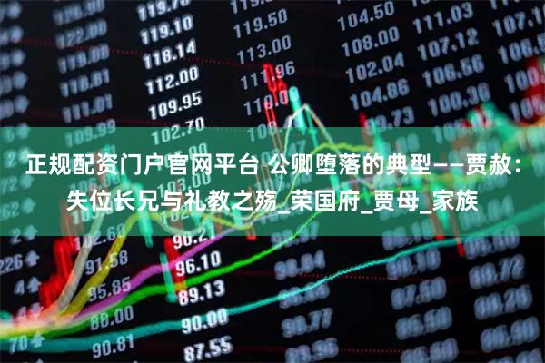 正规配资门户官网平台 公卿堕落的典型——贾赦：失位长兄与礼教之殇_荣国府_贾母_家族