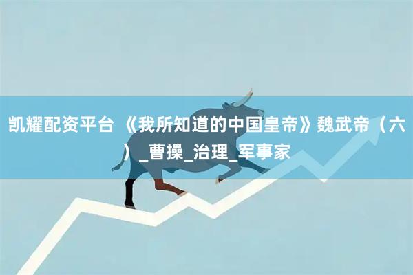凯耀配资平台 《我所知道的中国皇帝》魏武帝（六）_曹操_治理_军事家