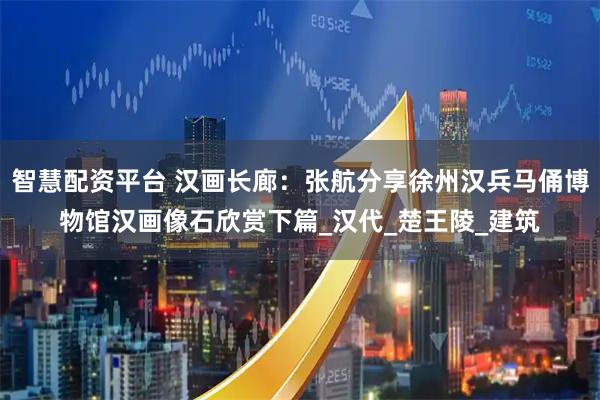 智慧配资平台 汉画长廊：张航分享徐州汉兵马俑博物馆汉画像石欣赏下篇_汉代_楚王陵_建筑