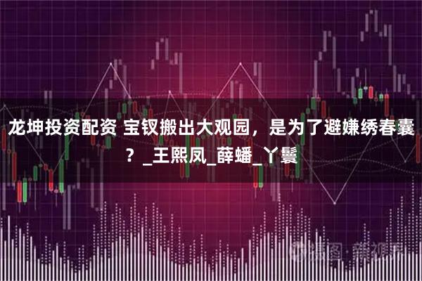 龙坤投资配资 宝钗搬出大观园，是为了避嫌绣春囊？_王熙凤_薛蟠_丫鬟