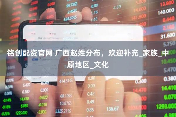 铭创配资官网 广西赵姓分布，欢迎补充_家族_中原地区_文化