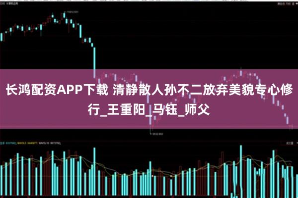 长鸿配资APP下载 清静散人孙不二放弃美貌专心修行_王重阳_马钰_师父